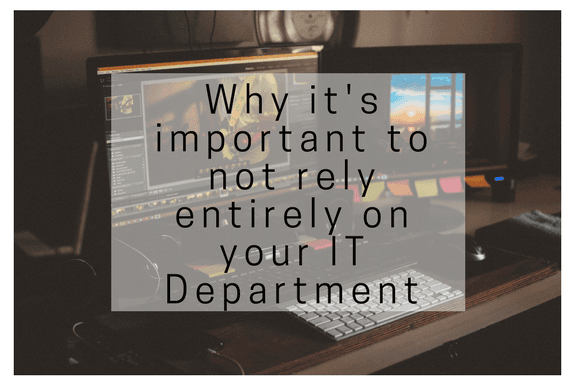 Why It’s Important Not To Rely Entirely On Your IT Department